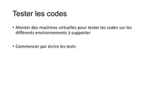 Tester les codes
• Monter des machines virtuelles pour tester les codes sur les
différents environnements à supporter
• Commencer par écrire les tests

 