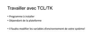 Travailler avec TCL/TK
• Programme à installer
• Dépendant de la plateforme
• Il faudra modifier les variables d’environnement de votre système!

 