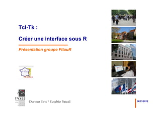 Tcl-Tk :

Créer une interface sous R
Présentation groupe FltauR




     Durieux Eric / Eusebio Pascal   14/11/2012
 