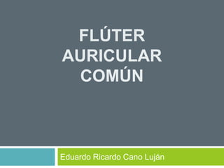 FLÚTER
AURICULAR
COMÚN
Eduardo Ricardo Cano Luján
 