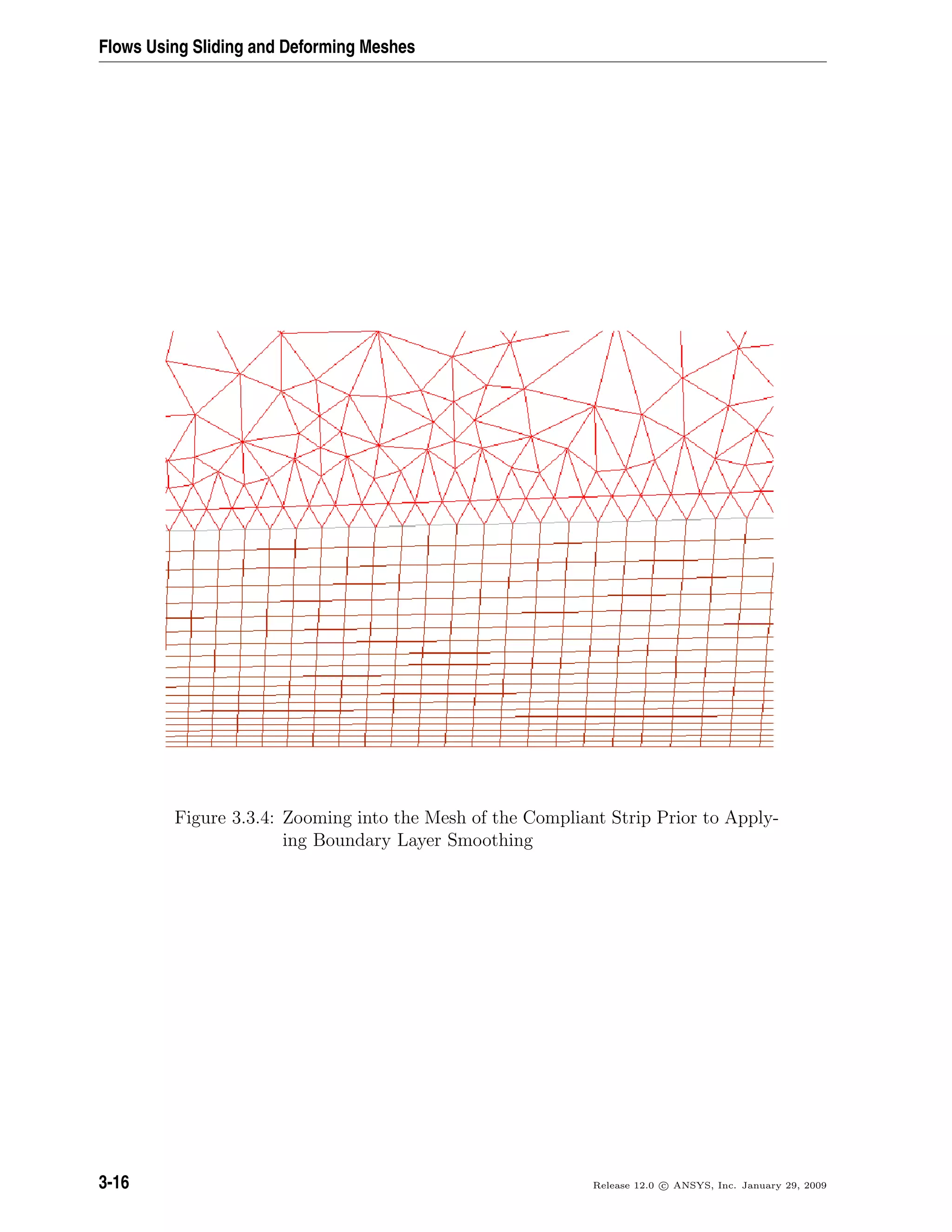 Flows Using Sliding and Deforming Meshes
Figure 3.3.4: Zooming into the Mesh of the Compliant Strip Prior to Apply-
ing Boundary Layer Smoothing
3-16 Release 12.0 c ANSYS, Inc. January 29, 2009
 