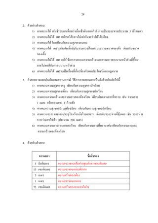 29
2. ตัวอยางคําตอบ
1) คาดคะเนได เชนธีระบอกเพื่อนวาเมื่อเชาเดินออกกําลังกายเปนระยะทางประมาณ 5 กิโลเมตร
2) คาดคะเนไมได เพราะถาขาโตะยาวไมเทากันจะทําใหโตะเอียง
3) คาดคะเนได โดยเทียบกับความสูงของตนเอง
4) คาดคะเนได เพราะชางตัดเสื้อมีประสบการณในการประมาณขนาดของผา เทียบกับขนาด
ของเสื้อ
5) คาดคะเนไมได เพราะถาใชการคาดคะเนความกวาง และความยาวของบานหนาตางที่ซื้อมา
อาจไมพอดีกับกรอบบานหนาตาง
6) คาดคะเนไมได เพราะเปนเรื่องที่เกี่ยวของกับผลประโยชนและกฎหมาย
3. คําตอบอาจแตกตางกันตามสถานการณ วิธีการคาดคะเนอาจเปนดังตัวอยางตอไปนี้
1) คาดคะเนความสูงของครู เทียบกับความสูงของนักเรียน
2) คาดคะเนความสูงของเพื่อน เทียบกับความสูงของนักเรียน
3) คาดคะเนความกวางและความยาวของหองเรียน เทียบกับความยาวที่ทราบ เชน ความยาว
1 เมตร หรือความยาว 1 กาวเทา
4) คาดคะความสูงของประตูหองเรียน เทียบกับความสูงของนักเรียน
5) คาดคะเนระยะทางจากประตูโรงเรียนถึงโรงอาหาร เทียบกับระยะทางที่คุนเคย เชน ระยะหาง
ระหวางเสาไฟฟา (ประมาณ 200 เมตร)
6) คาดคะเนความยาวรอบอาคารเรียน เทียบกับความยาวที่ทราบ เชน เทียบกับความยาวและ
ความกวางของหองเรียน
4. ตัวอยางคําตอบ
ความยาว ชื่อสิ่งของ
5 มิลลิเมตร ความยาวงของเสนผานศูนยกลางของดินสอ
15 เซนติเมตร ความยาวของกลองดินสอ
3 เมตร ความกวางของหอง
1 เมตร ความยาวของกางเกง
75 เซนติเมตร ความกวางของบานหนาตาง
 
