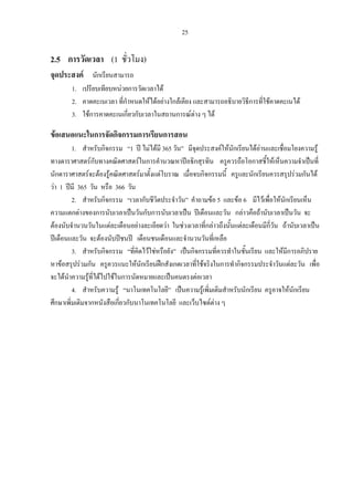 25
2.5 การวัดเวลา (1 ชั่วโมง)
จุดประสงค นักเรียนสามารถ
1. เปรียบเทียบหนวยการวัดเวลาได
2. คาดคะเนเวลา ที่กําหนดใหไดอยางใกลเคียง และสามารถอธิบายวิธีการที่ใชคาดคะเนได
3. ใชการคาดคะเนเกี่ยวกับเวลาในสถานการณตาง ๆ ได
ขอเสนอแนะในการจัดกิจกรรมการเรียนการสอน
1. สําหรับกิจกรรม “1 ป ไมไดมี 365 วัน” มีจุดประสงคใหนักเรียนไดอานและเชื่อมโยงความรู
ทางดาราศาสตรกับทางคณิตศาสตรในการคํานวณหาปอธิกสุรทิน ครูควรถือโอกาสชี้ใหเห็นความจําเปนที่
นักดาราศาสตรจะตองรูคณิตศาสตรมาตั้งแตโบราณ เมื่อจบกิจกรรมนี้ ครูและนักเรียนควรสรุปรวมกันได
วา 1 ปมี 365 วัน หรือ 366 วัน
2. สําหรับกิจกรรม “เวลากับชีวิตประจําวัน” คําถามขอ 5 และขอ 6 มีไวเพื่อใหนักเรียนเห็น
ความแตกตางของการนับเวลาเปนวันกับการนับเวลาเปน ปเดือนและวัน กลาวคือถานับเวลาเปนวัน จะ
ตองนับจํานวนวันในแตละเดือนอยางละเอียดวา ในชวงเวลาที่กลาวถึงนั้นแตละเดือนมีกี่วัน ถานับเวลาเปน
ปเดือนและวัน จะตองนับปชนป เดือนชนเดือนและจํานวนวันที่เหลือ
3. สําหรับกิจกรรม “ที่คิดไวใชหรือยัง” เปนกิจกรรมที่ควรทําในชั้นเรียน และใหมีการอภิปราย
หาขอสรุปรวมกัน ครูควรแนะใหนักเรียนฝกสังเกตเวลาที่ใชจริงในการทํากิจกรรมประจําวันแตละวัน เพื่อ
จะไดนําความรูที่ไดไปใชในการนัดหมายและเปนคนตรงตอเวลา
4. สําหรับความรู “นาโนเทคโนโลยี” เปนความรูเพิ่มเติมสําหรับนักเรียน ครูอาจใหนักเรียน
ศึกษาเพิ่มเติมจากหนังสือเกี่ยวกับนาโนเทคโนโลยี และเว็บไซตตาง ๆ
 