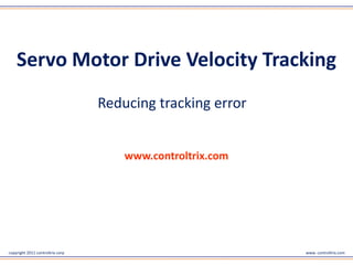 Servo Motor Drive Velocity Tracking
                                  Reducing tracking error




                                      www.controltrix.com



copyright 2011 controltrix corp                             www. controltrix.com
 