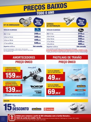 DISCOS
PREÇOS BAIXOS
TODO O ANO
KIT DE EMBRAIAGEM
Veículos cilindrada
Até 1.1 cc 249,95€
1.2 cc a 1.3 cc 349,95€
1.4 cc a 1.6 cc 449,95€
1.7 cc a 2.0 cc 549,95€
Superior a 2.0 cc Sob consulta
Inclui kit de embraiagem + mão de obra + óleo da caixa.
Excluído volante bimassa (caso se aplique) e respetiva mão de obra.
Ver condições em loja.
mão de
obra
incluída CORREIA
DE DISTRIBUIÇÃO
VEÍCULOS CILINDRADA
Até 1.1 cc 219,95€
1.2 a 1.4 cc 289,95€
1.5 a 1.6 cc 349,95€
1.7 a 1.8 cc 449,95€
1.9 a 2.0 cc 489,95€
Superior a 2.0 cc Sob consulta
* Inclui montagem, kit distribuição, bomba de água e líquido refrigeração.
Os construtores recomendam a substituição do kit de distribuição entre os 80.000 e os 240.000 Km ou a cada
5/10 anos**. Não respeitar esta recomendação poderá originar danos graves no motor ou mesmo a sua quebra.  
** Dependendo da marca e modelo o período pode ser superior ou inferior. Ver condições em loja.
mão de
obra
incluída
1
2
3
Válido para compras a partir de 80€ efetuadas com o Cartão Norauto+.
TAEG do cartão de crédito: 16,3%. Exemplo para um limite de crédito de 1.500€ pago em 12 meses. TAN: 15,80%.
Informe-se junto do Oney Bank Portugal. Sujeito a aprovação.
4xSEM
JUROS
TAN: 0%
15%
DESCONTO*
* Ver condições em loja.
AMORTECEDORES
PREÇO ÚNICO
PASTILHAS DE TRAVÃO
PREÇO ÚNICO
2
Inclui:
Pastilhas da marca Norauto ou Ferodo,
mão de obra e controlo sistema travagem.
159,95 €
1
139,95 €
1
2 AMORTECEDORES
DIANTEIROS MONROE
MÃO DE OBRA INCLUÍDA
®
2 AMORTECEDORES
TRASEIROS MONROE
MÃO DE OBRA NCLUÍDA
®
1
Inclui:
2 amortecedores Monroe®
originais e mão de obra
GARANTIA
4 ANOS
Informe-se sobre as condições
de garantia num centro Norauto.
49,95 €
2
69,95 €
2
PASTILHAS NORAUTO
MÃO DE OBRA INCLUÍDA
PASTILHAS FERODO
MÃO DE OBRA INCLUÍDA
 