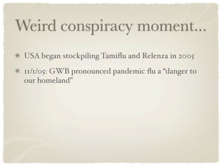 Weird conspiracy moment...
 USA began stockpiling Tamiﬂu and Relenza in 2005
 11/1/05: GWB pronounced pandemic ﬂu a “danger to
 our homeland”
 