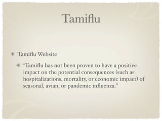 Tamiﬂu

Tamiﬂu Website
 “Tamiﬂu has not been proven to have a positive
 impact on the potential consequences (such as
 hospitalizations, mortality, or economic impact) of
 seasonal, avian, or pandemic inﬂuenza.”
 