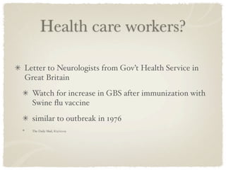 Health care workers?

Letter to Neurologists from Gov’t Health Service in
Great Britain
  Watch for increase in GBS after immunization with
  Swine ﬂu vaccine
  similar to outbreak in 1976
  The Daily Mail, 8/15/2009
 
