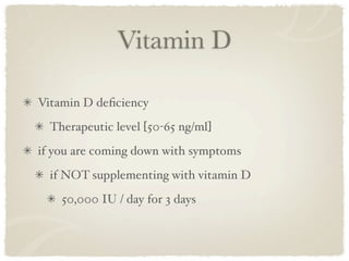 Vitamin D

Vitamin D deﬁciency
  Therapeutic level [50-65 ng/ml]
if you are coming down with symptoms
  if NOT supplementing with vitamin D
    50,000 IU / day for 3 days
 