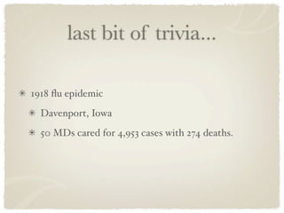 last bit of trivia...

1918 ﬂu epidemic
  Davenport, Iowa
  50 MDs cared for 4,953 cases with 274 deaths.
 