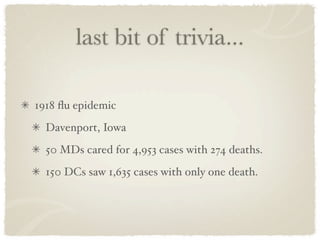 last bit of trivia...

1918 ﬂu epidemic
  Davenport, Iowa
  50 MDs cared for 4,953 cases with 274 deaths.
  150 DCs saw 1,635 cases with only one death.
 