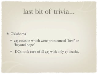 last bit of trivia...

Oklahoma
 233 cases in which were pronounced “lost” or
 “beyond hope”
  DCs took care of all 233 with only 25 deaths.
 