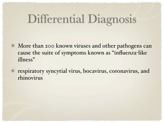 Differential Diagnosis
More than 200 known viruses and other pathogens can
cause the suite of symptoms known as “inﬂuenza-like
illness”
respiratory syncytial virus, bocavirus, coronavirus, and
rhinovirus
 