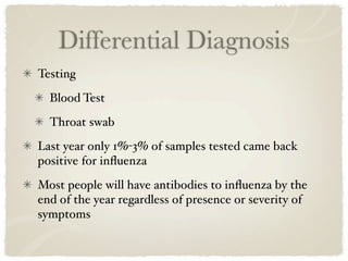 Differential Diagnosis
Testing
  Blood Test
  Throat swab
Last year only 1%-3% of samples tested came back
positive for inﬂuenza
Most people will have antibodies to inﬂuenza by the
end of the year regardless of presence or severity of
symptoms
 