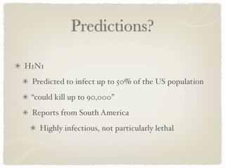 Predictions?

H1N1
 Predicted to infect up to 50% of the US population
 “could kill up to 90,000”
 Reports from South America
   Highly infectious, not particularly lethal
 