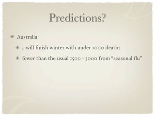 Predictions?
Australia
  ...will ﬁnish winter with under 1000 deaths
  fewer than the usual 1500 - 3000 from “seasonal ﬂu”
 