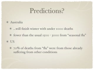 Predictions?
Australia
  ...will ﬁnish winter with under 1000 deaths
  fewer than the usual 1500 - 3000 from “seasonal ﬂu”
US
  70% of deaths from “ﬂu” were from those already
  suﬀering from other conditions
 