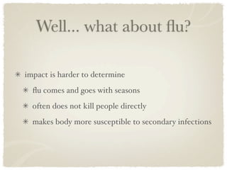 Well... what about ﬂu?

impact is harder to determine
  ﬂu comes and goes with seasons
  often does not kill people directly
  makes body more susceptible to secondary infections
 