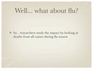 Well... what about ﬂu?


So... researchers study the impact by looking at
deaths from all causes during ﬂu season
 