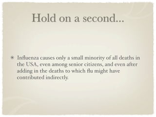 Hold on a second...


Inﬂuenza causes only a small minority of all deaths in
the USA, even among senior citizens, and even after
adding in the deaths to which ﬂu might have
contributed indirectly.
 