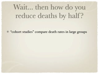Wait... then how do you
 reduce deaths by half ?
“cohort studies” compare death rates in large groups
 