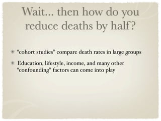 Wait... then how do you
 reduce deaths by half ?
“cohort studies” compare death rates in large groups
Education, lifestyle, income, and many other
“confounding” factors can come into play
 