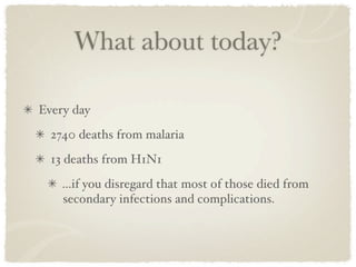 What about today?

Every day
  2740 deaths from malaria
  13 deaths from H1N1
    ...if you disregard that most of those died from
    secondary infections and complications.
 