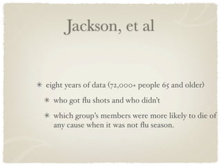 Jackson, et al


eight years of data (72,000+ people 65 and older)
  who got ﬂu shots and who didn’t
  which group’s members were more likely to die of
  any cause when it was not ﬂu season.
 
