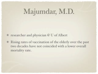 Majumdar, M.D.


researcher and physician @ U of Albert
Rising rates of vaccination of the elderly over the past
two decades have not coincided with a lower overall
mortality rate.
 