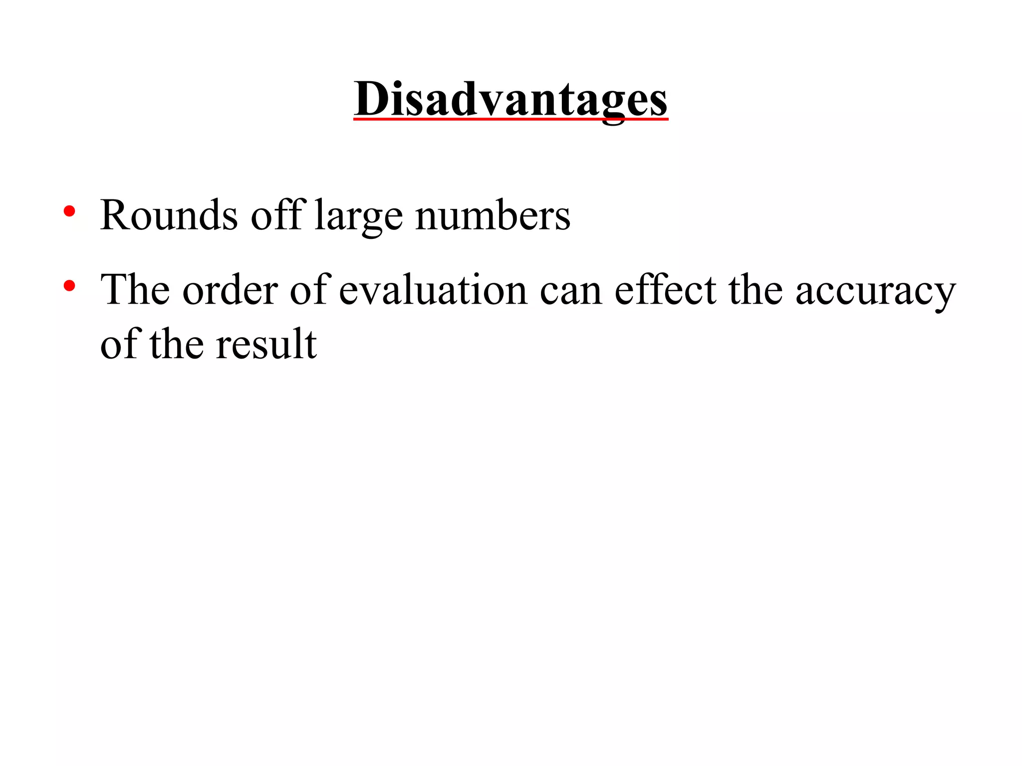 Disadvantages
• Rounds off large numbers
• The order of evaluation can effect the accuracy
of the result

 