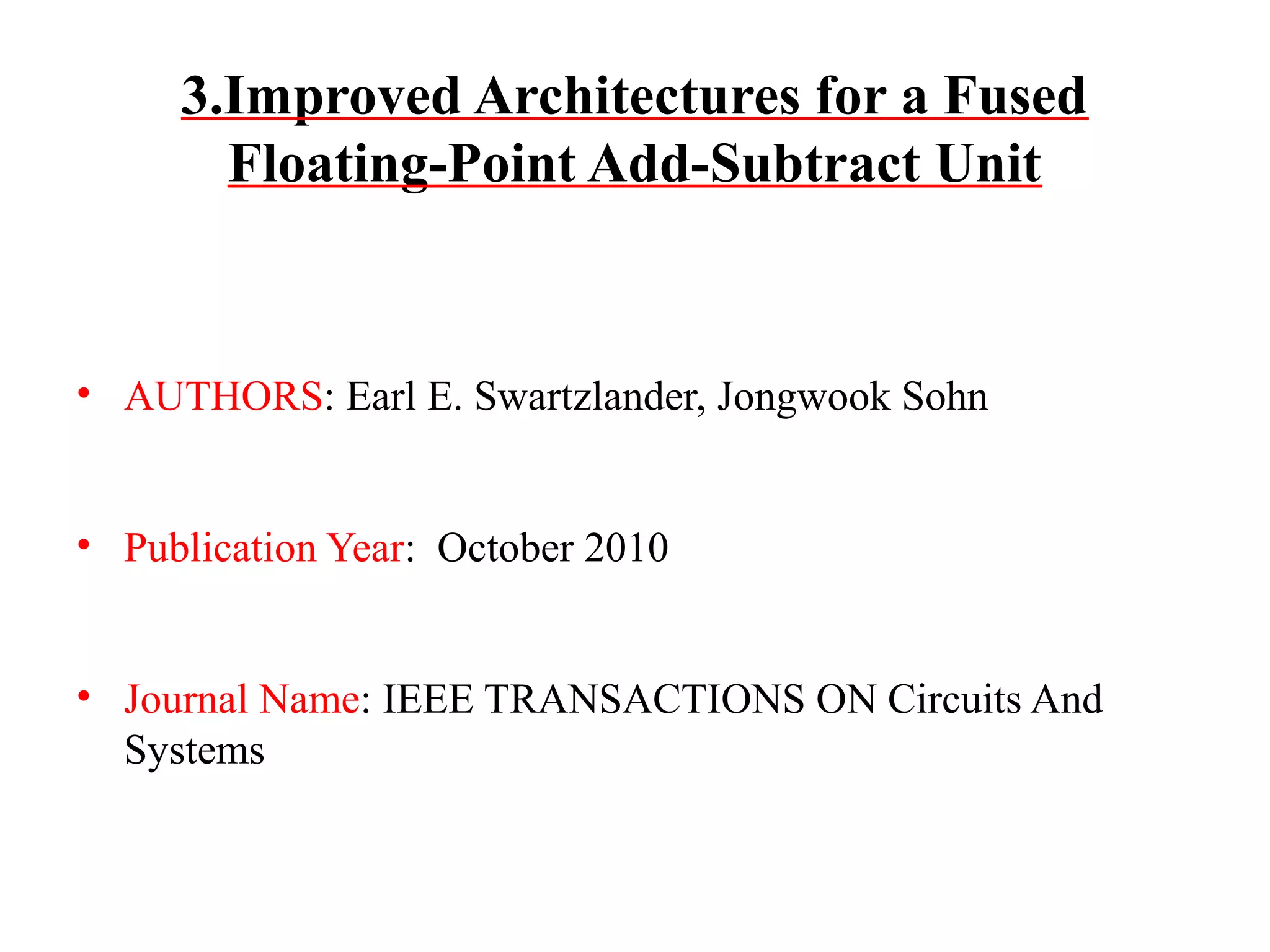 3.Improved Architectures for a Fused
Floating-Point Add-Subtract Unit

• AUTHORS: Earl E. Swartzlander, Jongwook Sohn
• Publication Year: October 2010
• Journal Name: IEEE TRANSACTIONS ON Circuits And
Systems

 