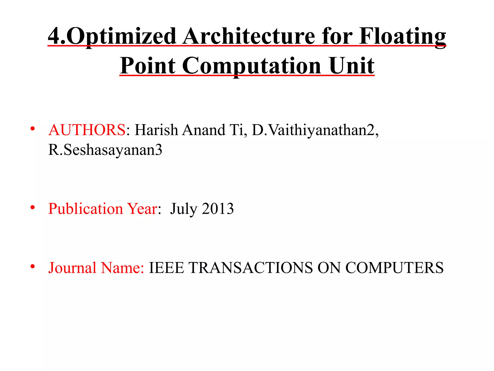 4.Optimized Architecture for Floating
Point Computation Unit
• AUTHORS: Harish Anand Ti, D.Vaithiyanathan2,
R.Seshasayanan3
• Publication Year: July 2013
• Journal Name: IEEE TRANSACTIONS ON COMPUTERS

 
