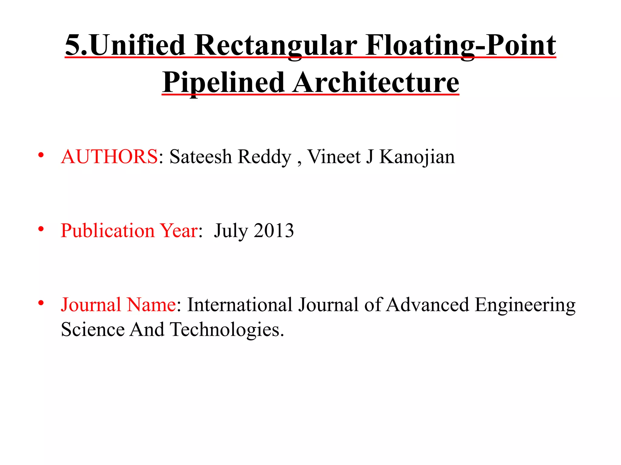 5.Unified Rectangular Floating-Point
Pipelined Architecture
• AUTHORS: Sateesh Reddy , Vineet J Kanojian
• Publication Year: July 2013
• Journal Name: International Journal of Advanced Engineering
Science And Technologies.

 