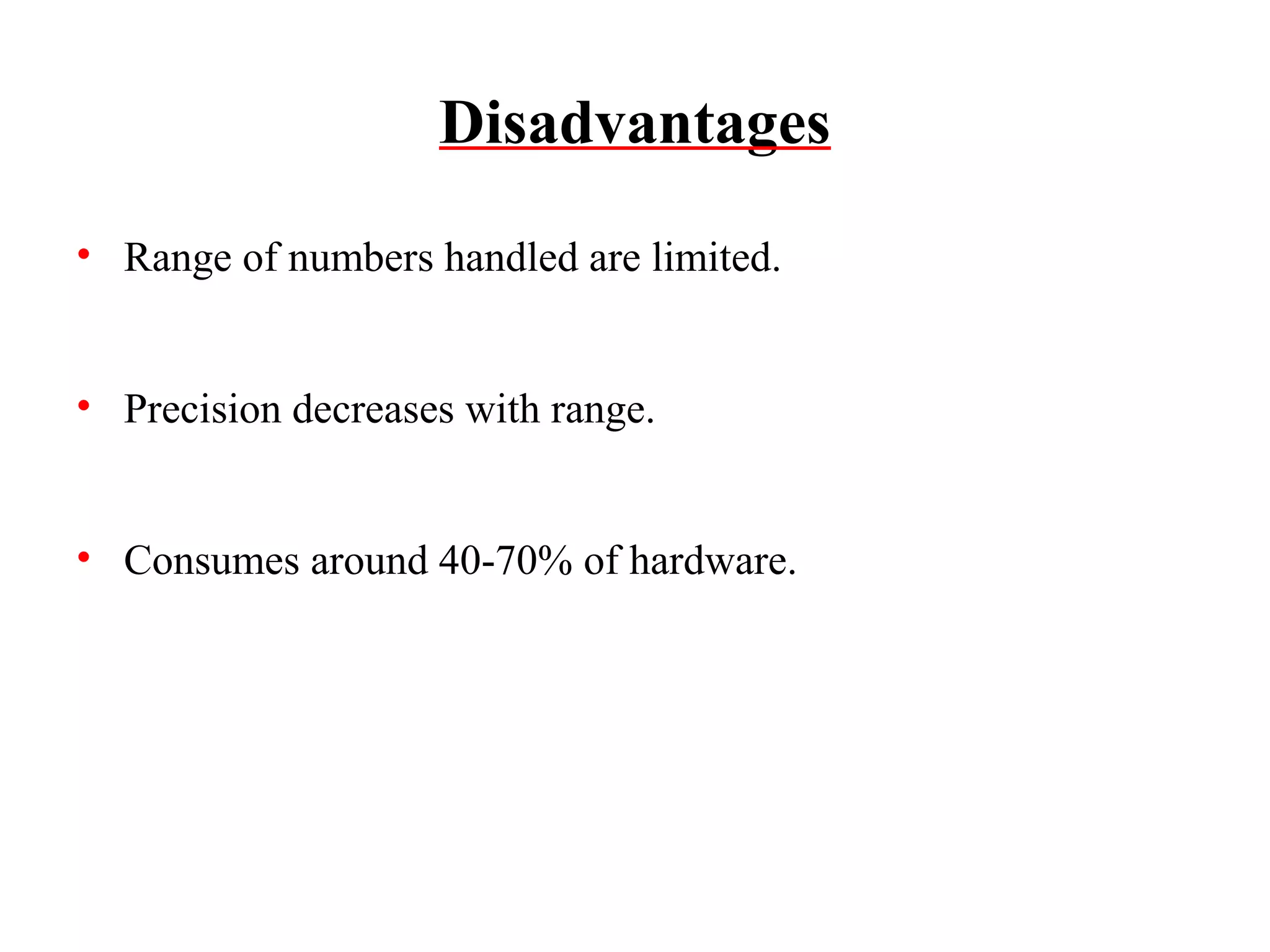 Disadvantages
• Range of numbers handled are limited.
• Precision decreases with range.
• Consumes around 40-70% of hardware.

 