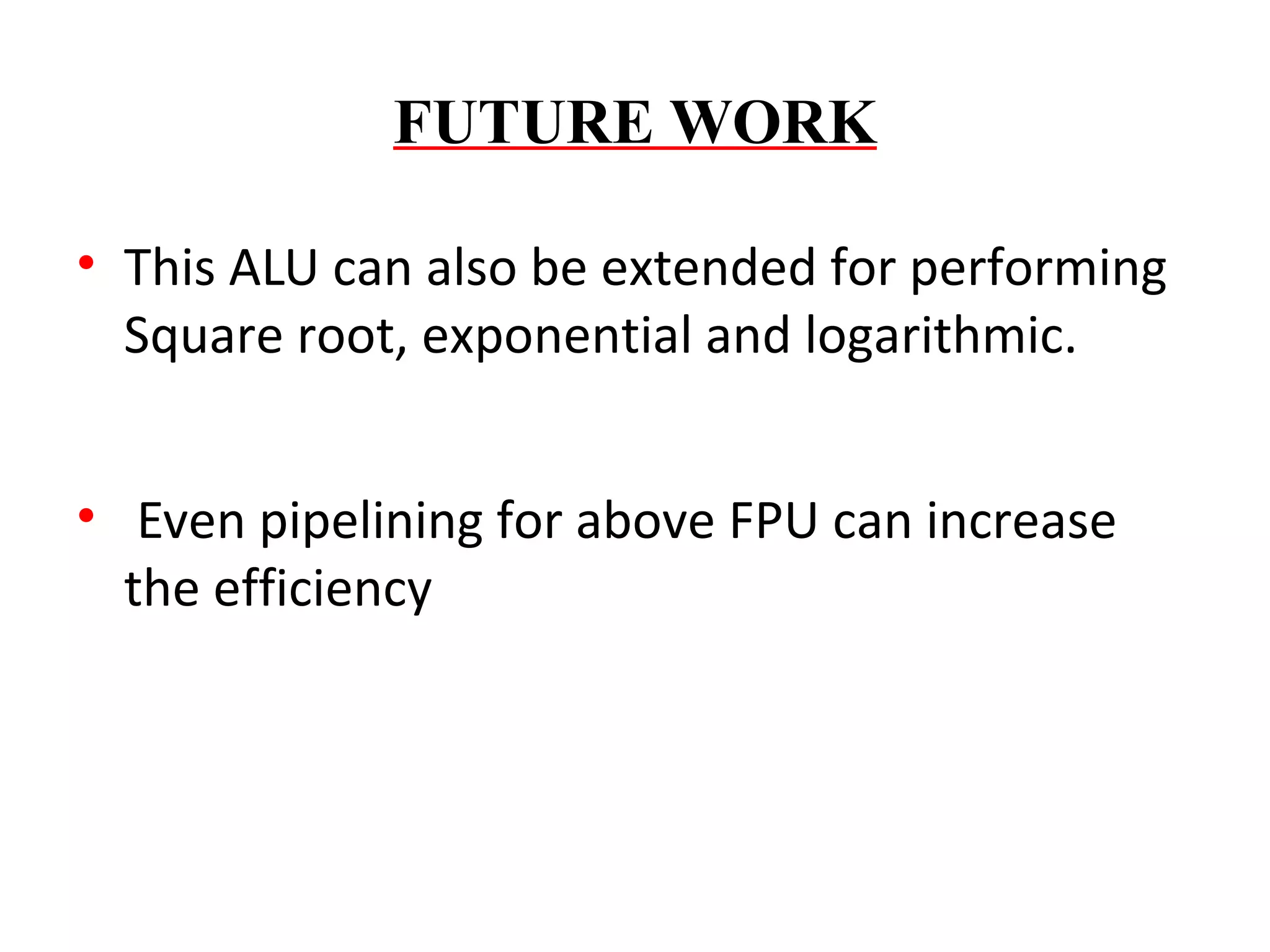 FUTURE WORK
• This ALU can also be extended for performing
Square root, exponential and logarithmic.
• Even pipelining for above FPU can increase
the efficiency

 