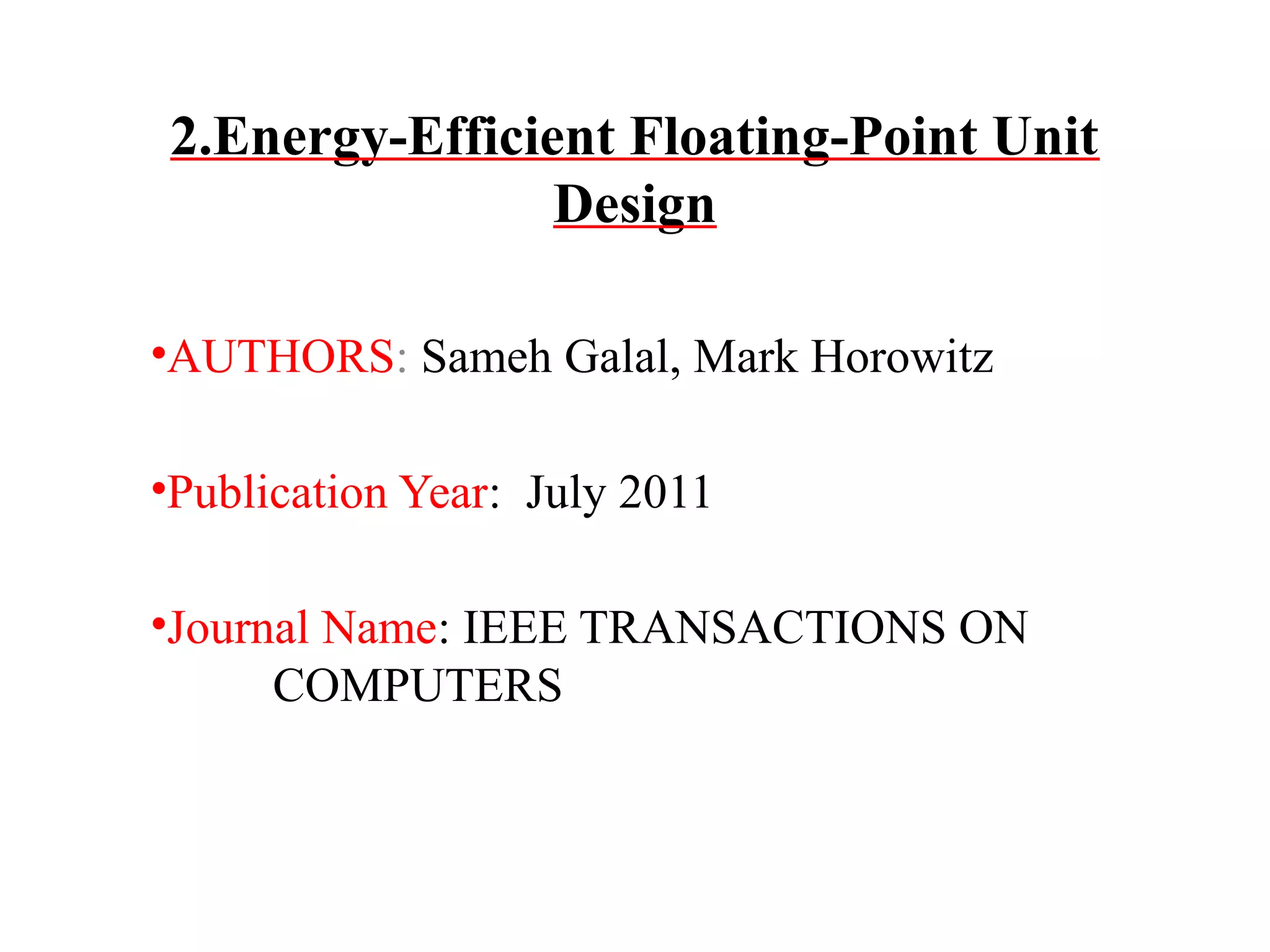 2.Energy-Efficient Floating-Point Unit
Design
•AUTHORS: Sameh Galal, Mark Horowitz
•Publication Year: July 2011
•Journal Name: IEEE TRANSACTIONS ON
COMPUTERS

 
