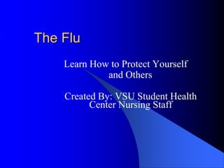 The Flu
Learn How to Protect Yourself
and Others
Created By: VSU Student Health
Center Nursing Staff
 