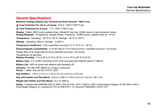 True-rms Multimeter
General Specifications
45
General Specifications
Maximum Voltage between any Terminal and Earth Ground: 1000 V rms
W Fuse Protection for mA or µA inputs: 0.44 A, 1000 V FAST Fuse
W Fuse Protection for A input: 11 A, 1000 V FAST Fuse
Display: Digital: 6000 counts updates 4/sec; (Model 87 also has 19,999 counts in high-resolution mode).
Analog Bargraph: 33 segments, updates 40/sec. Frequency: 19,999 counts, updates 3/sec at > 10 Hz
Temperature: Operating: -20 ºC to +50 ºC; Storage: -40 ºC to +60 ºC
Altitude: Operating: 2000 m; Storage: 10,000 m
Temperature Coefficient: 0.05 x (specified accuracy)/ ºC (< 18 ºC or > 28 ºC)
Electromagnetic Compatibility: In an RF field of 3 V/m total accuracy = specified accuracy + 20 counts
Except: 600 µA dc range total accuracy=specified accuracy + 60 counts.
Temperature not specified.
Relative Humidity: 0 % to 80 % (0 ºC to 35 ºC); 0 % to 70 % (35 ºC to 50 ºC)
Battery Type: 9 V, 6LR61 according to IEC (Use only approved batteries listed in Table 8)
Battery Life: 400 hrs typical with alkaline (with backlight off)
Vibration: Per MIL-PRF-28800 for a Class 2 instrument
Shock: 1 Meter drop per IEC 61010-1:2001
Size (HxWxL): 1.25 in x 3.41 in x 7.35 in (3.1 cm x 8.6 cm x 18.6 cm)
Size with Holster and Flex-Stand: 2.06 in x 3.86 in x 7.93 in (5.2 cm x 9.8 cm x 20.1 cm)
Weight with Holster and Flex-Stand: 23.3 oz (660 g)
Safety: Complies with ANSI/ISA S82.01-2004, CSA 22.2 No. 1010.1:2004 to 1000 V Overvoltage Category III, IEC 664 to 600 V
Overvoltage Category IV. Licensed by TÜV to EN61010-1. ( Directive 1992/92/EC (ATEX 137)
 
