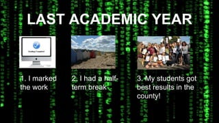 LAST ACADEMIC YEAR 
1. I marked 
the work 
2. I had a half-term 
break 
3. My students got 
best results in the 
county! 
 
