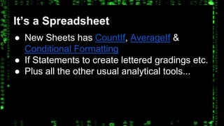 It’s a Spreadsheet 
● New Sheets has CountIf, AverageIf & 
Conditional Formatting 
● If Statements to create lettered gradings etc. 
● Plus all the other usual analytical tools... 
 