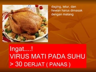 daging, telur, dan
           hewan harus dimasak
           dengan matang




Ingat…..!
VIRUS MATI PADA SUHU
> 30 DERJAT ( PANAS )
 