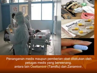 Penanganan medis maupun pemberian obat dilakukan oleh
            petugas medis yang berwenang.
    antara lain Oseltamivir (Tamiflu) dan Zanamivir.
 