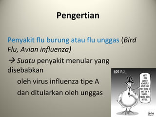 Pengertian
Penyakit flu burung atau flu unggas (Bird
Flu, Avian influenza)
 Suatu penyakit menular yang
disebabkan
oleh virus influenza tipe A
dan ditularkan oleh unggas

 