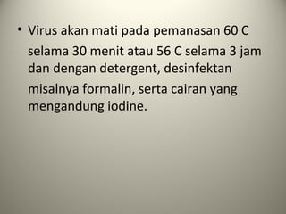 • Virus akan mati pada pemanasan 60 C
selama 30 menit atau 56 C selama 3 jam
dan dengan detergent, desinfektan
misalnya formalin, serta cairan yang
mengandung iodine.

 