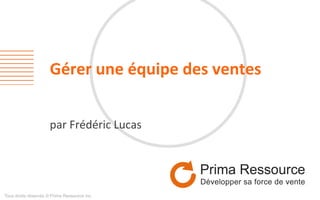 Gérer	
  une	
  équipe	
  des	
  ventes	
  
par	
  Frédéric	
  Lucas	
  
Tous droits réservés © Prima Ressource inc.
 