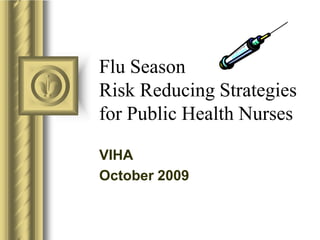 Flu SeasonRisk Reducing Strategies for Public Health Nurses VIHA October 2009 This presentation will probably involve audience discussion, which will create action items.  Use PowerPoint to keep track of these action items during your presentation ,[object Object]