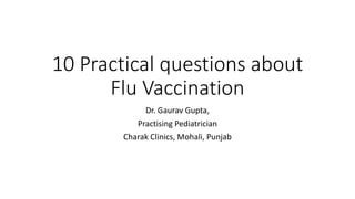 10 Practical questions about
Flu Vaccination
Dr. Gaurav Gupta,
Practising Pediatrician
Charak Clinics, Mohali, Punjab
 