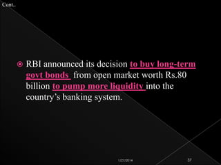 Cont..



RBI announced its decision to buy long-term
govt bonds from open market worth Rs.80
billion to pump more liquidity into the
country’s banking system.

1/27/2014

37

 