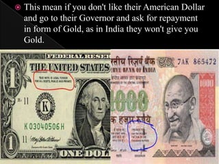 

This mean if you don't like their American Dollar
and go to their Governor and ask for repayment
in form of Gold, as in India they won't give you
Gold.

1/27/2014

40

 