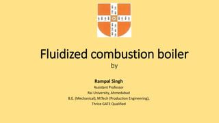 Fluidized combustion boiler
by
Rampal Singh
Assistant Professor
Rai University, Ahmedabad
B.E. (Mechanical), M.Tech (Production Engineering),
Thrice GATE Qualified
 